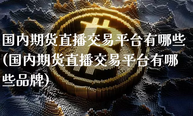 国内期货直播交易平台有哪些(国内期货直播交易平台有哪些品牌)_https://www.qldgs.com_内盘期货_第1张