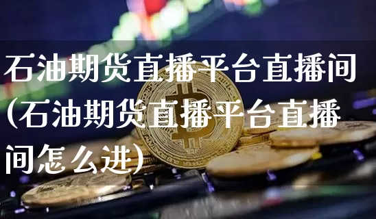 石油期货直播平台直播间(石油期货直播平台直播间怎么进)_https://www.qldgs.com_原油期货_第1张