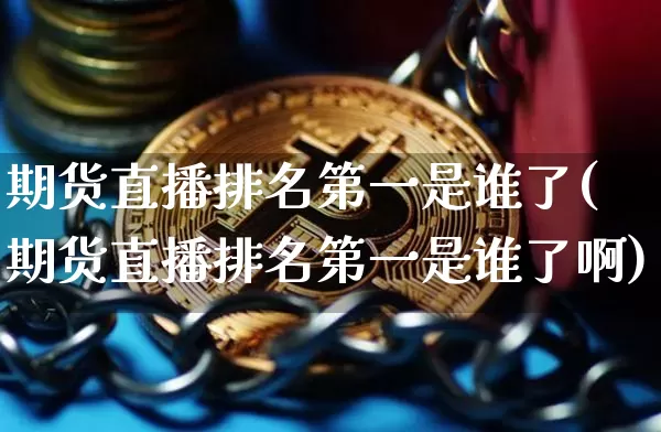 期货直播排名第一是谁了(期货直播排名第一是谁了啊)_https://www.qldgs.com_内盘期货_第1张