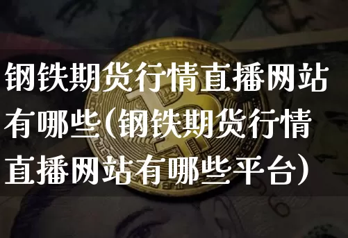 钢铁期货行情直播网站有哪些(钢铁期货行情直播网站有哪些平台)_https://www.qldgs.com_黄金期货_第1张