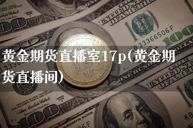 黄金期货直播室17p(黄金期货直播间)_https://www.qldgs.com_内盘期货_第1张