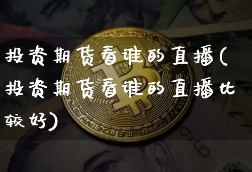 投资期货看谁的直播(投资期货看谁的直播比较好)_https://www.qldgs.com_恒指期货_第1张