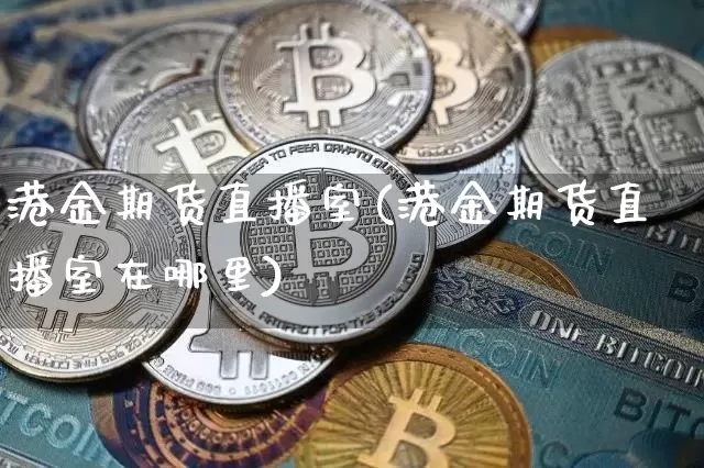 港金期货直播室(港金期货直播室在哪里)_https://www.qldgs.com_恒指期货_第1张