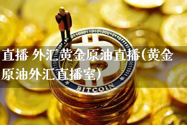 直播 外汇黄金原油直播(黄金原油外汇直播室)_https://www.qldgs.com_内盘期货_第1张