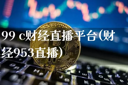 99 c财经直播平台(财经953直播)_https://www.qldgs.com_黄金期货_第1张