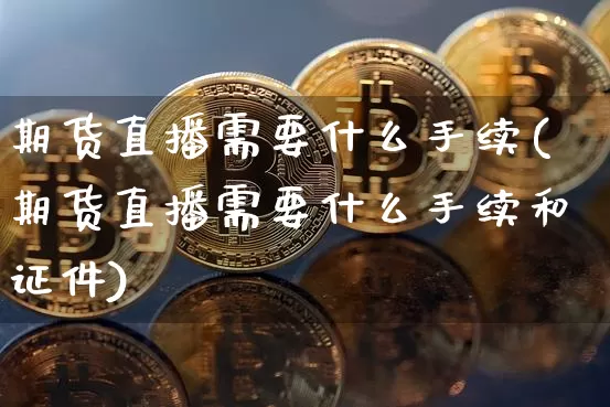 期货直播需要什么手续(期货直播需要什么手续和证件)_https://www.qldgs.com_原油期货_第1张