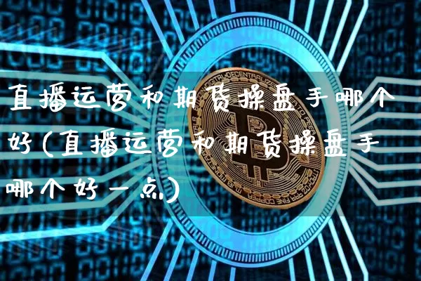直播运营和期货操盘手哪个好(直播运营和期货操盘手哪个好一点)_https://www.qldgs.com_原油期货_第1张