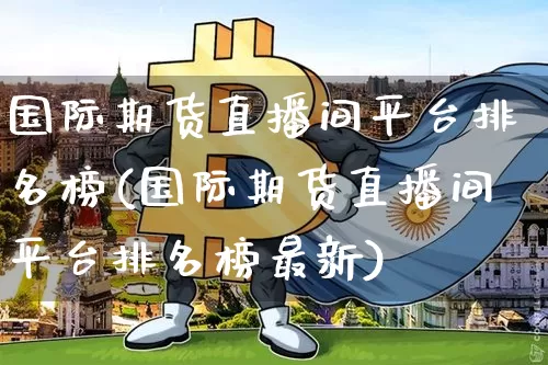 国际期货直播间平台排名榜(国际期货直播间平台排名榜最新)_https://www.qldgs.com_内盘期货_第1张