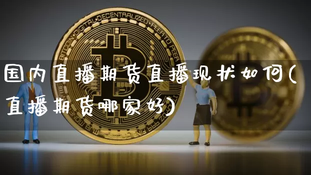 国内直播期货直播现状如何(直播期货哪家好)_https://www.qldgs.com_原油期货_第1张