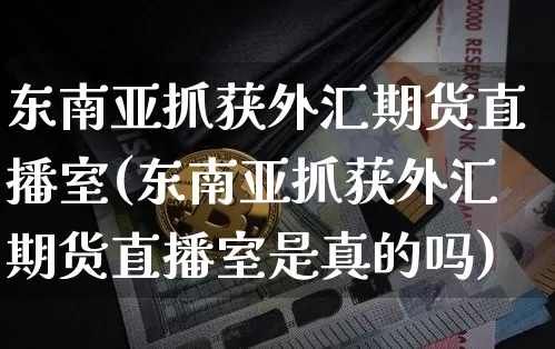 东南亚抓获外汇期货直播室(东南亚抓获外汇期货直播室是真的吗)_https://www.qldgs.com_原油期货_第1张