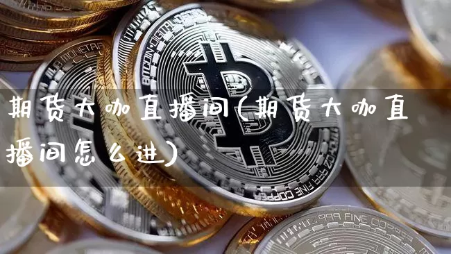 期货大咖直播间(期货大咖直播间怎么进)_https://www.qldgs.com_国际期货_第1张