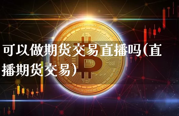 可以做期货交易直播吗(直播期货交易)_https://www.qldgs.com_国际期货_第1张