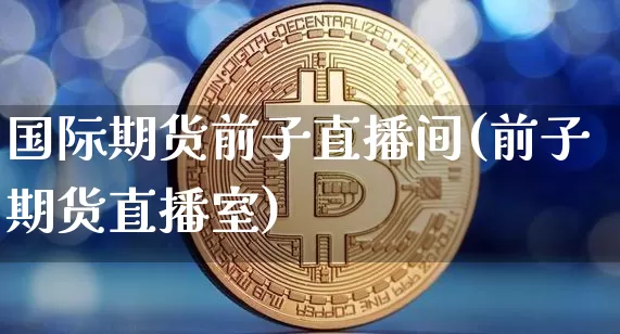 国际期货前子直播间(前子期货直播室)_https://www.qldgs.com_国际期货_第1张