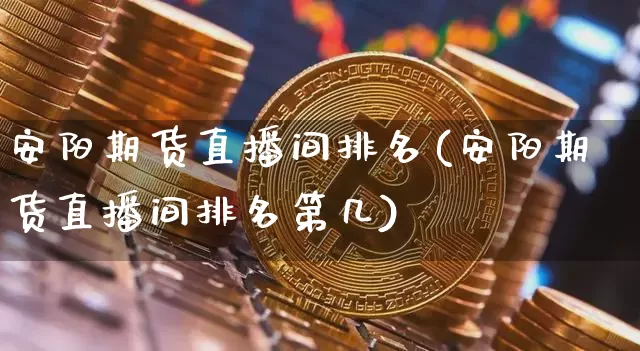 安阳期货直播间排名(安阳期货直播间排名第几)_https://www.qldgs.com_期货_第1张