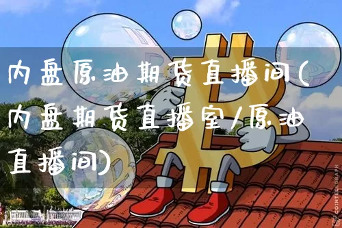 内盘原油期货直播间(内盘期货直播室/原油直播间)_https://www.qldgs.com_内盘期货_第1张