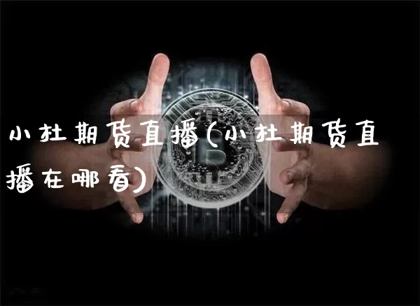 小杜期货直播(小杜期货直播在哪看)_https://www.qldgs.com_期货_第1张
