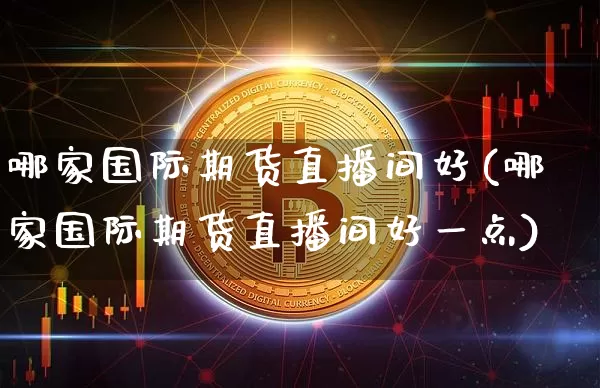 哪家国际期货直播间好(哪家国际期货直播间好一点)_https://www.qldgs.com_内盘期货_第1张
