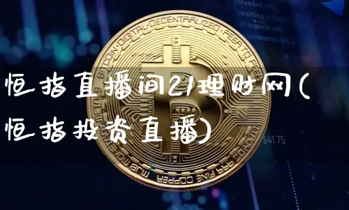 恒指直播间21理财网(恒指投资直播)_https://www.qldgs.com_国际期货_第1张