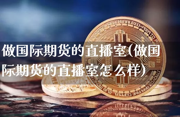 做国际期货的直播室(做国际期货的直播室怎么样)_https://www.qldgs.com_黄金期货_第1张
