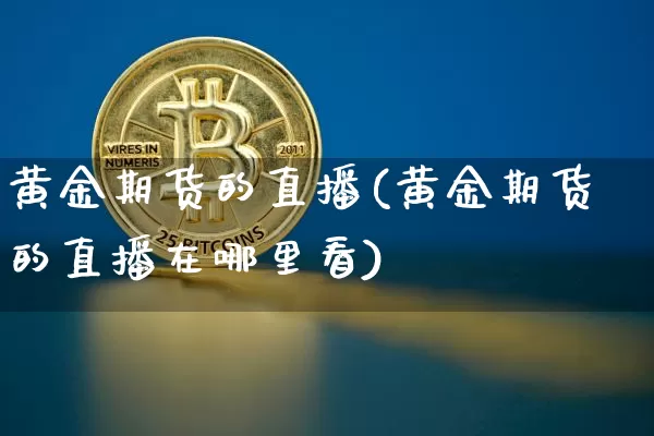 黄金期货的直播(黄金期货的直播在哪里看)_https://www.qldgs.com_期货_第1张