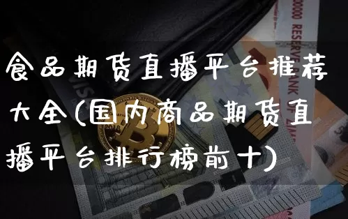 食品期货直播平台推荐大全(国内商品期货直播平台排行榜前十)_https://www.qldgs.com_原油期货_第1张