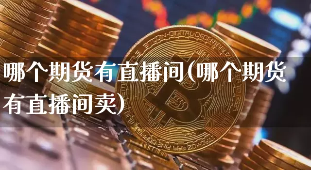 哪个期货有直播间(哪个期货有直播间卖)_https://www.qldgs.com_恒指期货_第1张