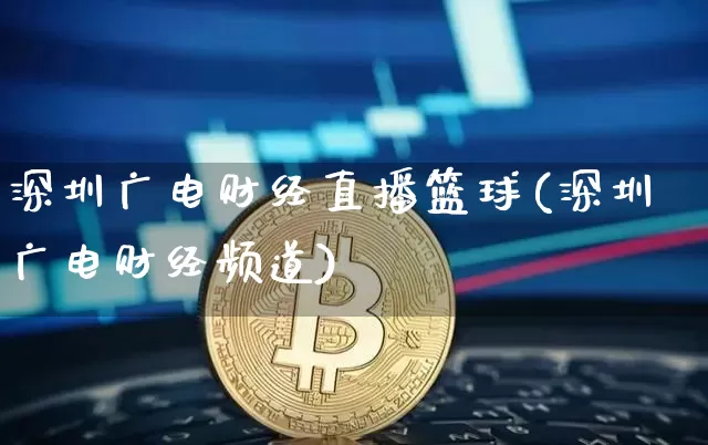 深圳广电财经直播篮球(深圳广电财经频道)_https://www.qldgs.com_黄金期货_第1张