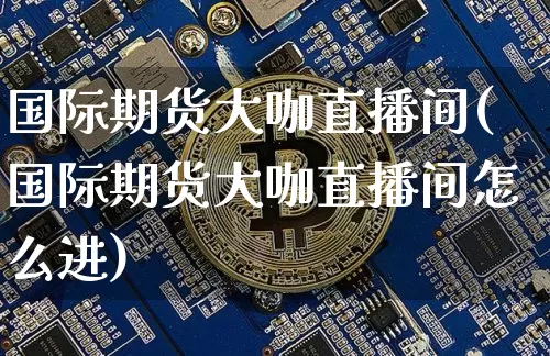 国际期货大咖直播间(国际期货大咖直播间怎么进)_https://www.qldgs.com_内盘期货_第1张