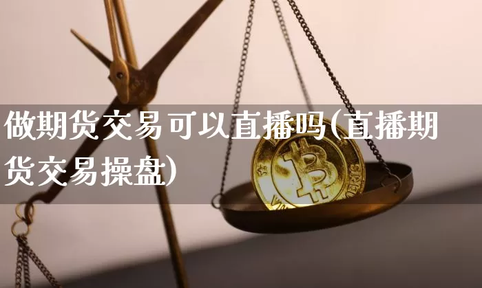 做期货交易可以直播吗(直播期货交易操盘)_https://www.qldgs.com_黄金期货_第1张
