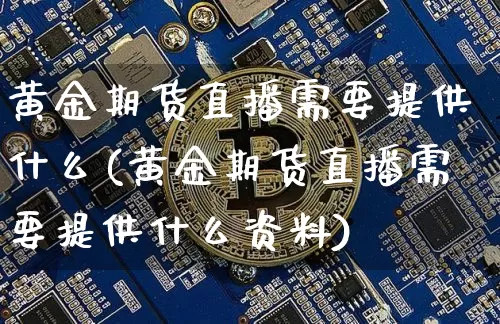 黄金期货直播需要提供什么(黄金期货直播需要提供什么资料)_https://www.qldgs.com_黄金期货_第1张