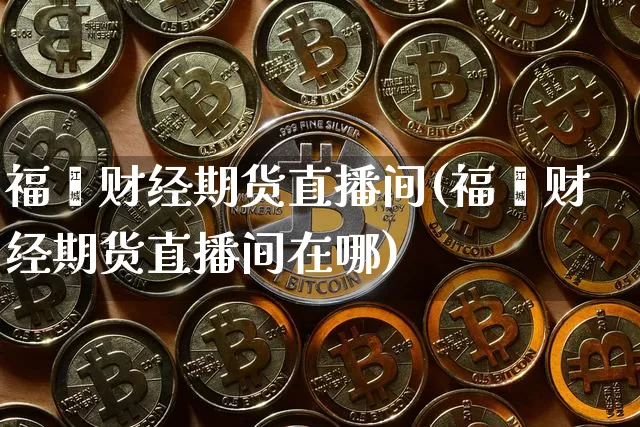 福鑫财经期货直播间(福鑫财经期货直播间在哪)_https://www.qldgs.com_恒指期货_第1张