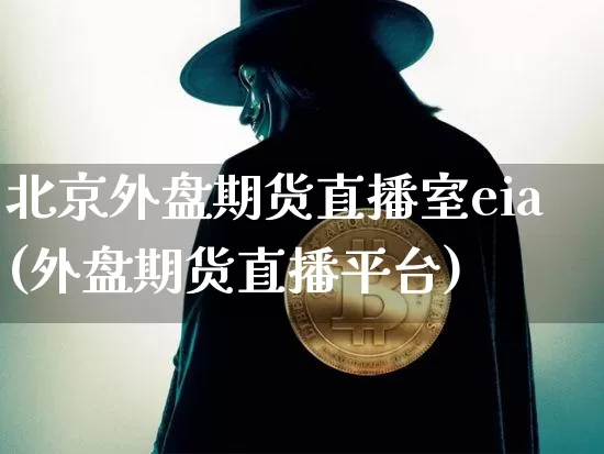 北京外盘期货直播室eia(外盘期货直播平台)_https://www.qldgs.com_原油期货_第1张