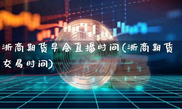 浙商期货早会直播时间(浙商期货交易时间)_https://www.qldgs.com_黄金期货_第1张