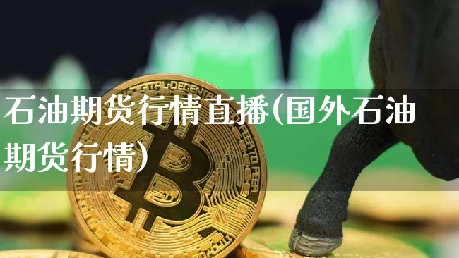 石油期货行情直播(国外石油期货行情)_https://www.qldgs.com_黄金期货_第1张