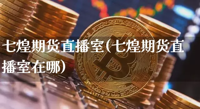 七煌期货直播室(七煌期货直播室在哪)_https://www.qldgs.com_原油期货_第1张