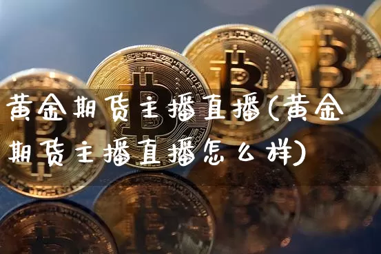 黄金期货主播直播(黄金期货主播直播怎么样)_https://www.qldgs.com_期货_第1张
