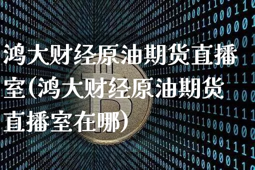 鸿大财经原油期货直播室(鸿大财经原油期货直播室在哪)_https://www.qldgs.com_恒指期货_第1张