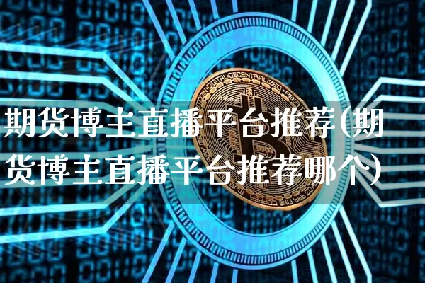 期货博主直播平台推荐(期货博主直播平台推荐哪个)_https://www.qldgs.com_内盘期货_第1张