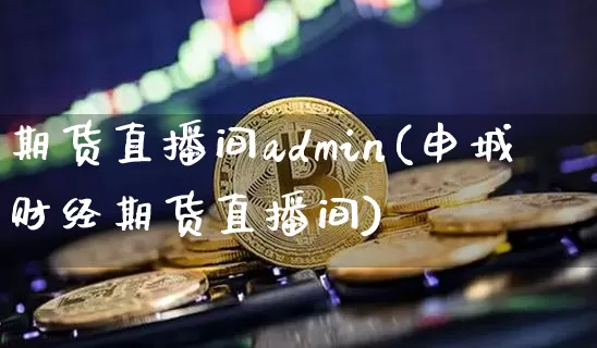 期货直播间admin(申城财经期货直播间)_https://www.qldgs.com_期货_第1张