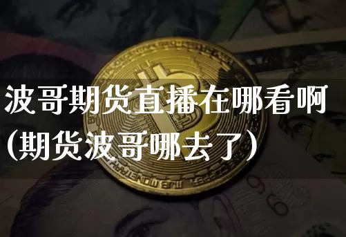 波哥期货直播在哪看啊(期货波哥哪去了)_https://www.qldgs.com_原油期货_第1张