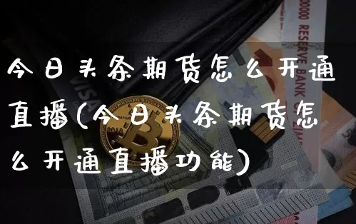 今日头条期货怎么开通直播(今日头条期货怎么开通直播功能)_https://www.qldgs.com_内盘期货_第1张