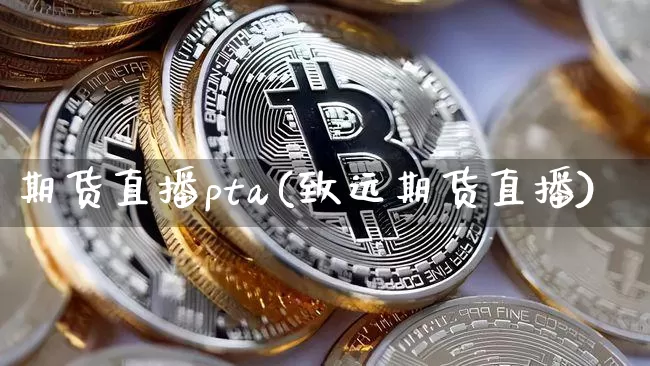 期货直播pta(致远期货直播)_https://www.qldgs.com_国际期货_第1张