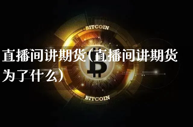 直播间讲期货(直播间讲期货为了什么)_https://www.qldgs.com_期货_第1张