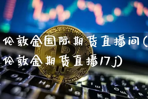 伦敦金国际期货直播间(伦敦金期货直播17j)_https://www.qldgs.com_期货_第1张