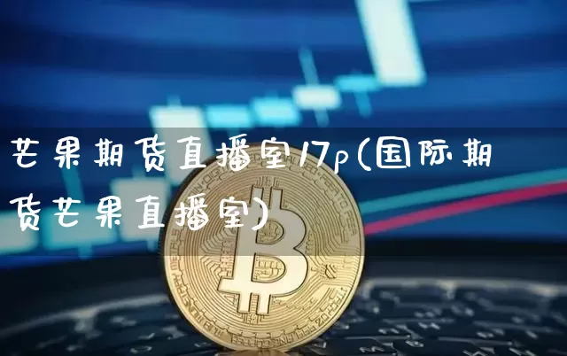 芒果期货直播室17p(国际期货芒果直播室)_https://www.qldgs.com_黄金期货_第1张