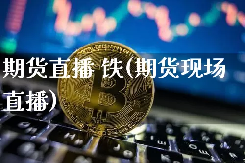 期货直播 铁(期货现场直播)_https://www.qldgs.com_原油期货_第1张
