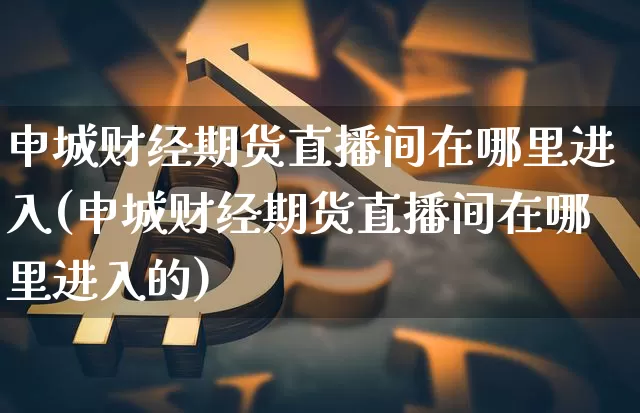 申城财经期货直播间在哪里进入(申城财经期货直播间在哪里进入的)_https://www.qldgs.com_期货_第1张