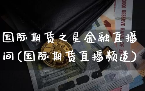 国际期货之星金融直播间(国际期货直播频道)_https://www.qldgs.com_内盘期货_第1张