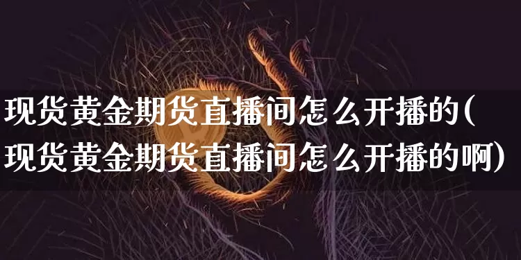 现货黄金期货直播间怎么开播的(现货黄金期货直播间怎么开播的啊)_https://www.qldgs.com_内盘期货_第1张