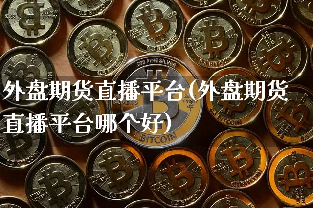 外盘期货直播平台(外盘期货直播平台哪个好)_https://www.qldgs.com_黄金期货_第1张